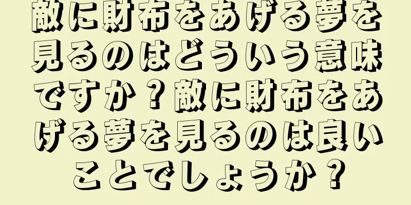 敵に財布をあげる夢を見るのはどういう意味ですか？敵に財布をあげる夢を見るのは良いことでしょうか？