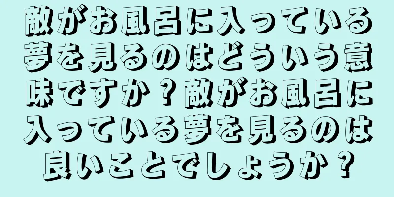 敵がお風呂に入っている夢を見るのはどういう意味ですか？敵がお風呂に入っている夢を見るのは良いことでしょうか？