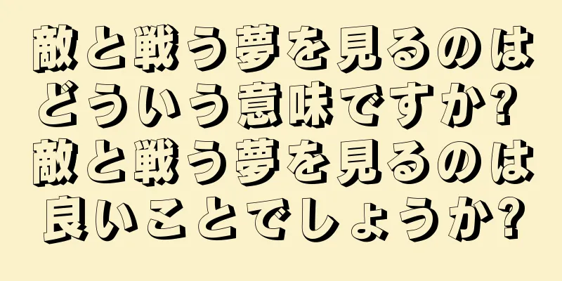 敵と戦う夢を見るのはどういう意味ですか? 敵と戦う夢を見るのは良いことでしょうか?