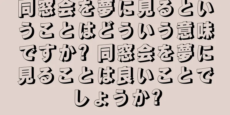 同窓会を夢に見るということはどういう意味ですか? 同窓会を夢に見ることは良いことでしょうか?