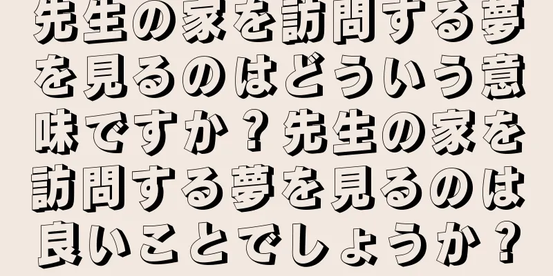 先生の家を訪問する夢を見るのはどういう意味ですか？先生の家を訪問する夢を見るのは良いことでしょうか？