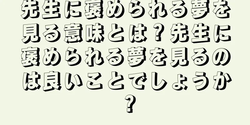 先生に褒められる夢を見る意味とは？先生に褒められる夢を見るのは良いことでしょうか？