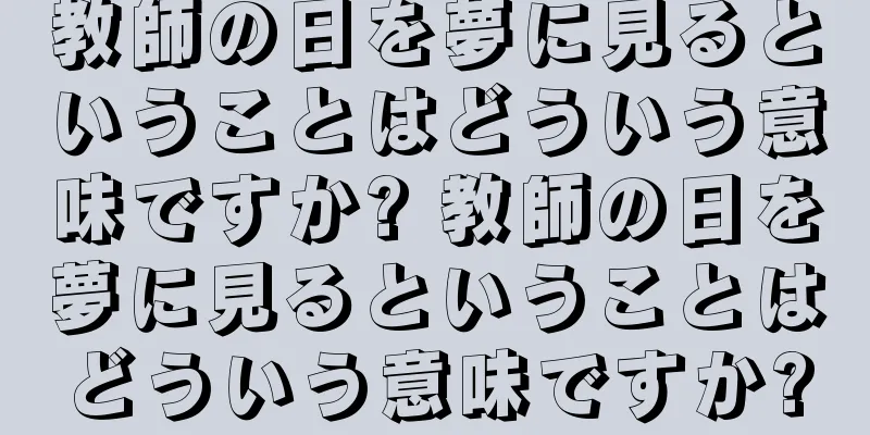 教師の日を夢に見るということはどういう意味ですか? 教師の日を夢に見るということはどういう意味ですか?
