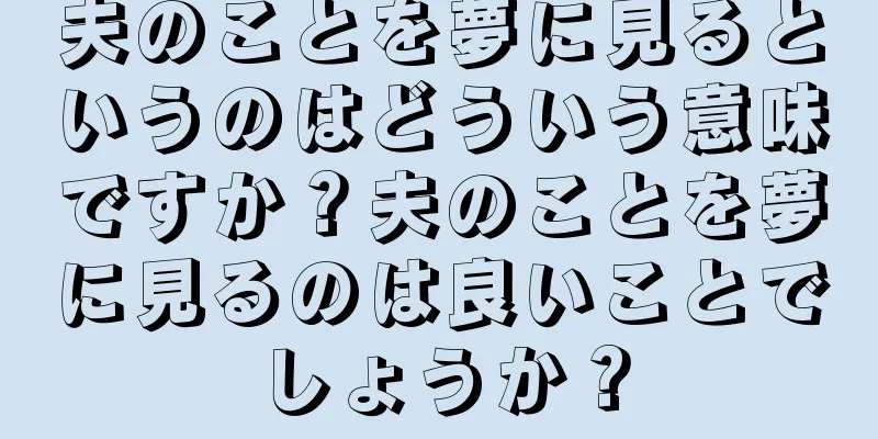 夫のことを夢に見るというのはどういう意味ですか？夫のことを夢に見るのは良いことでしょうか？