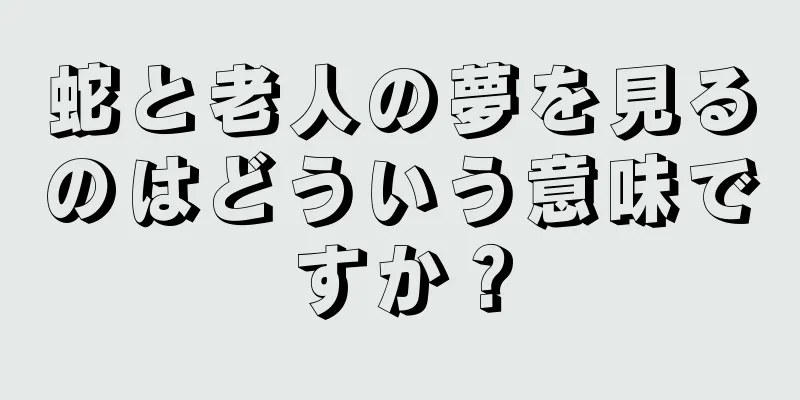蛇と老人の夢を見るのはどういう意味ですか？