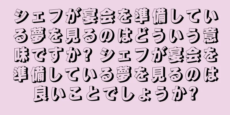シェフが宴会を準備している夢を見るのはどういう意味ですか? シェフが宴会を準備している夢を見るのは良いことでしょうか?