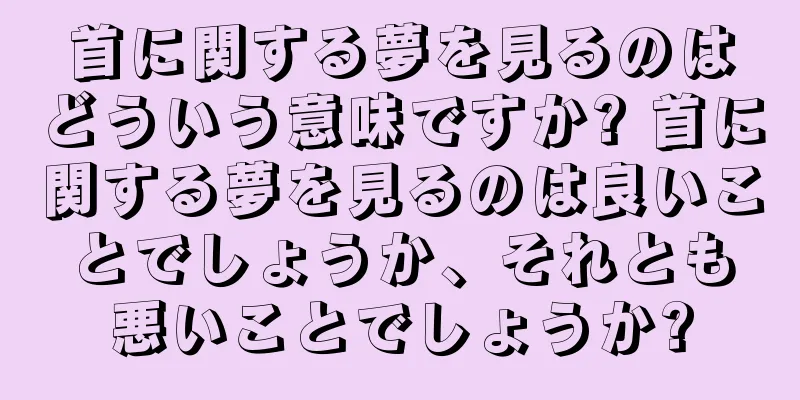 首に関する夢を見るのはどういう意味ですか? 首に関する夢を見るのは良いことでしょうか、それとも悪いことでしょうか?