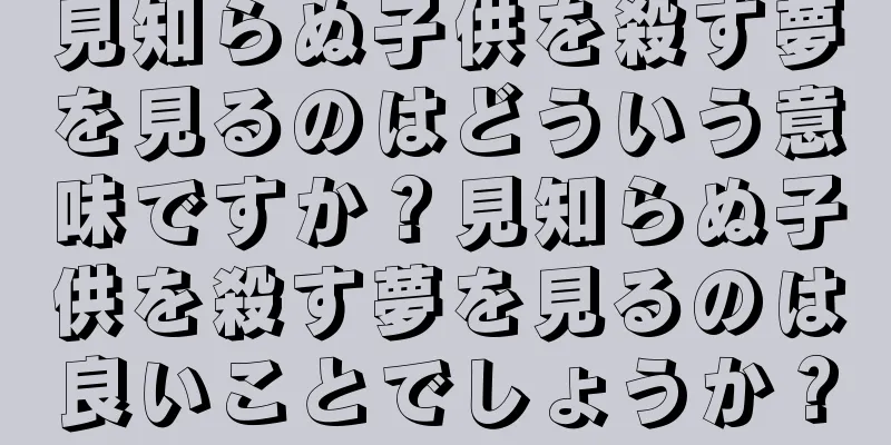 見知らぬ子供を殺す夢を見るのはどういう意味ですか？見知らぬ子供を殺す夢を見るのは良いことでしょうか？