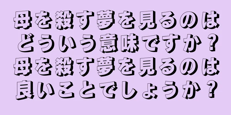 母を殺す夢を見るのはどういう意味ですか？母を殺す夢を見るのは良いことでしょうか？