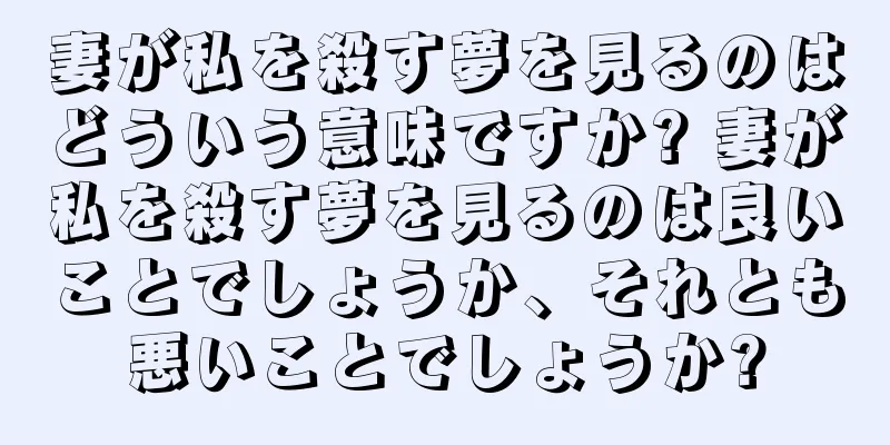 妻が私を殺す夢を見るのはどういう意味ですか? 妻が私を殺す夢を見るのは良いことでしょうか、それとも悪いことでしょうか?