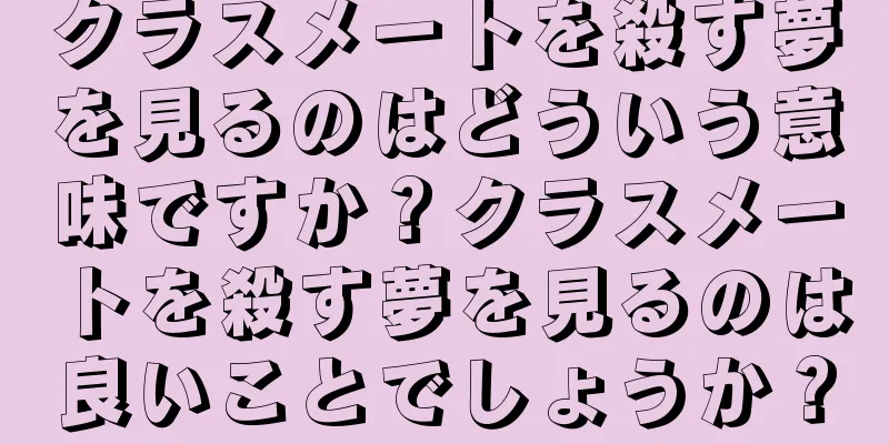 クラスメートを殺す夢を見るのはどういう意味ですか？クラスメートを殺す夢を見るのは良いことでしょうか？