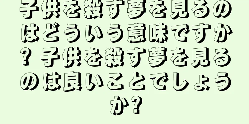 子供を殺す夢を見るのはどういう意味ですか? 子供を殺す夢を見るのは良いことでしょうか?