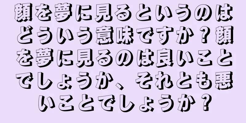 顔を夢に見るというのはどういう意味ですか？顔を夢に見るのは良いことでしょうか、それとも悪いことでしょうか？