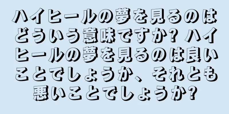 ハイヒールの夢を見るのはどういう意味ですか? ハイヒールの夢を見るのは良いことでしょうか、それとも悪いことでしょうか?