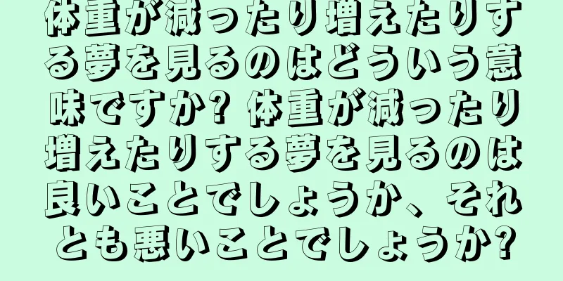 体重が減ったり増えたりする夢を見るのはどういう意味ですか? 体重が減ったり増えたりする夢を見るのは良いことでしょうか、それとも悪いことでしょうか?