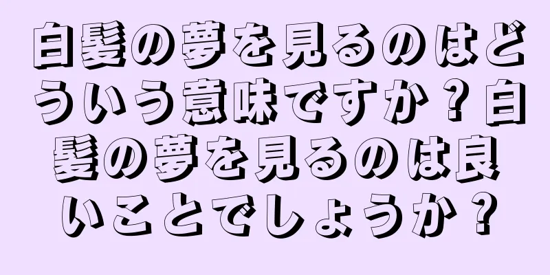 白髪の夢を見るのはどういう意味ですか？白髪の夢を見るのは良いことでしょうか？