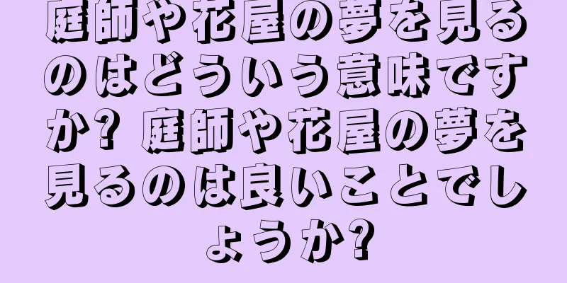 庭師や花屋の夢を見るのはどういう意味ですか? 庭師や花屋の夢を見るのは良いことでしょうか?