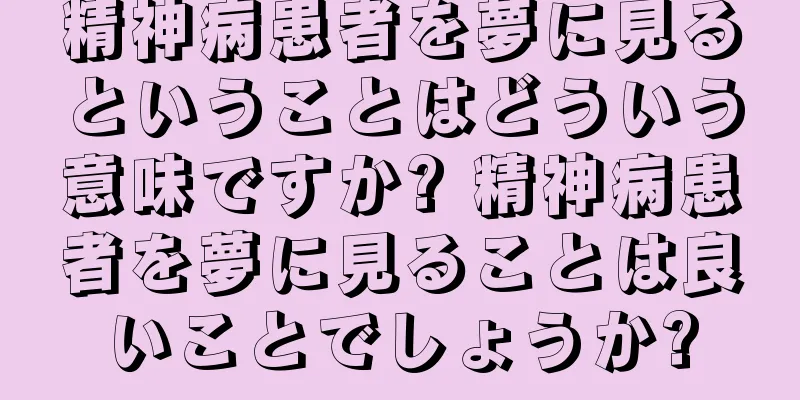 精神病患者を夢に見るということはどういう意味ですか? 精神病患者を夢に見ることは良いことでしょうか?