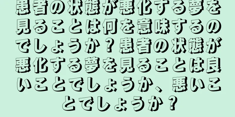 患者の状態が悪化する夢を見ることは何を意味するのでしょうか？患者の状態が悪化する夢を見ることは良いことでしょうか、悪いことでしょうか？