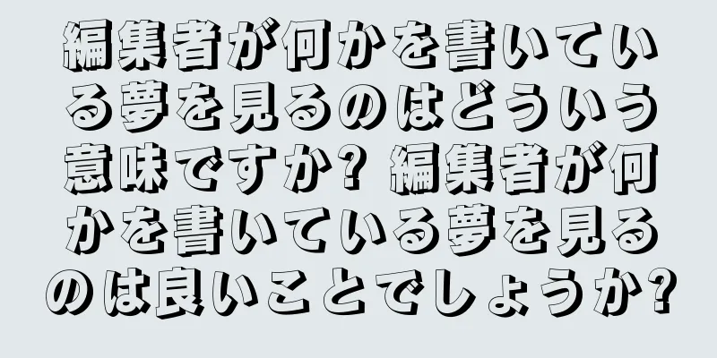 編集者が何かを書いている夢を見るのはどういう意味ですか? 編集者が何かを書いている夢を見るのは良いことでしょうか?