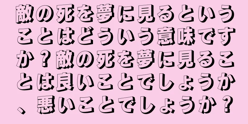 敵の死を夢に見るということはどういう意味ですか？敵の死を夢に見ることは良いことでしょうか、悪いことでしょうか？