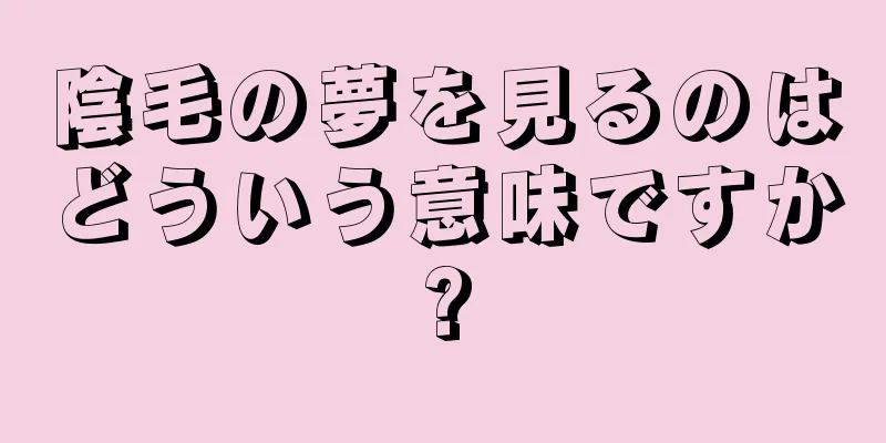 陰毛の夢を見るのはどういう意味ですか?