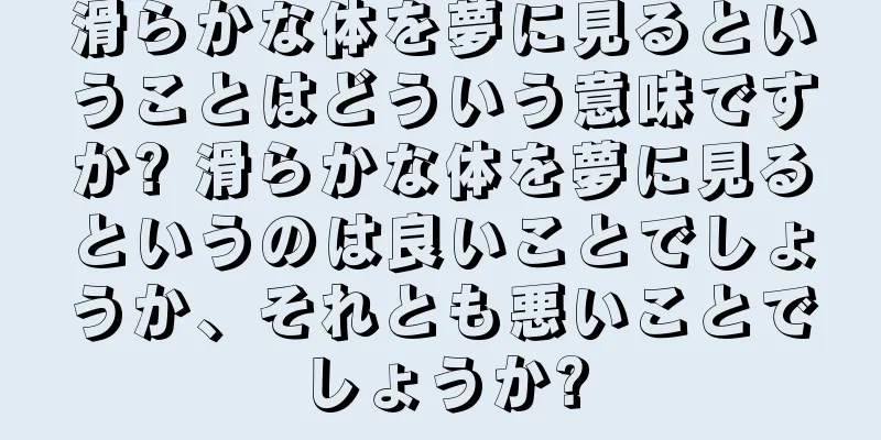 滑らかな体を夢に見るということはどういう意味ですか? 滑らかな体を夢に見るというのは良いことでしょうか、それとも悪いことでしょうか?