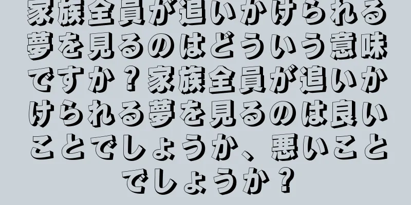 家族全員が追いかけられる夢を見るのはどういう意味ですか？家族全員が追いかけられる夢を見るのは良いことでしょうか、悪いことでしょうか？