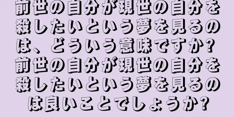 前世の自分が現世の自分を殺したいという夢を見るのは、どういう意味ですか? 前世の自分が現世の自分を殺したいという夢を見るのは良いことでしょうか?