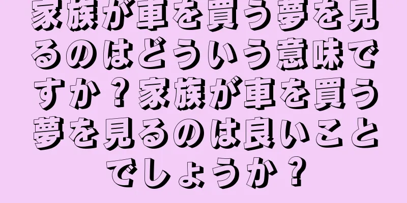 家族が車を買う夢を見るのはどういう意味ですか？家族が車を買う夢を見るのは良いことでしょうか？