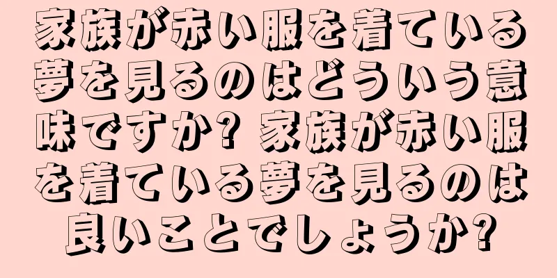 家族が赤い服を着ている夢を見るのはどういう意味ですか? 家族が赤い服を着ている夢を見るのは良いことでしょうか?