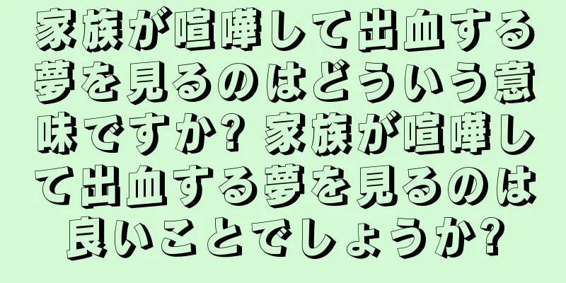 家族が喧嘩して出血する夢を見るのはどういう意味ですか? 家族が喧嘩して出血する夢を見るのは良いことでしょうか?