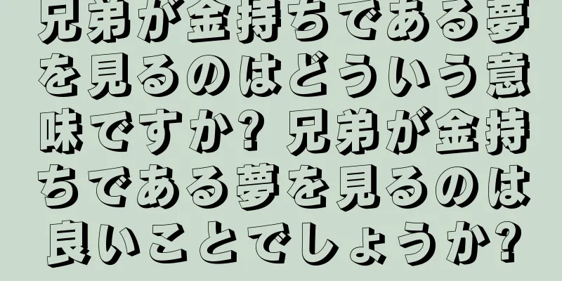 兄弟が金持ちである夢を見るのはどういう意味ですか? 兄弟が金持ちである夢を見るのは良いことでしょうか?