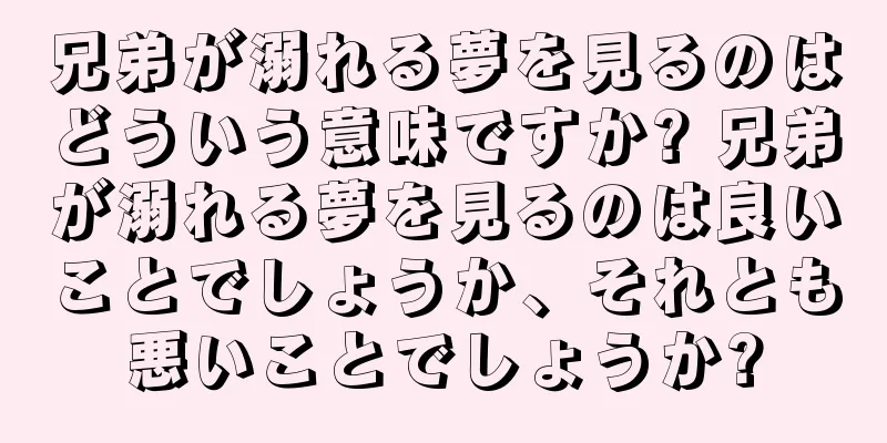 兄弟が溺れる夢を見るのはどういう意味ですか? 兄弟が溺れる夢を見るのは良いことでしょうか、それとも悪いことでしょうか?