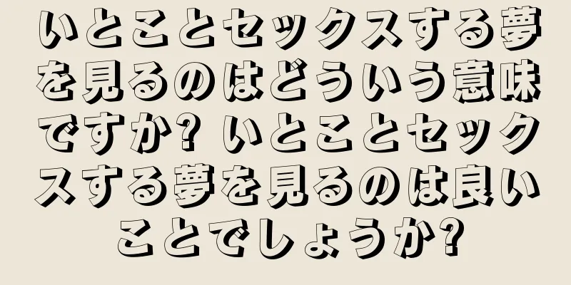 いとことセックスする夢を見るのはどういう意味ですか? いとことセックスする夢を見るのは良いことでしょうか?