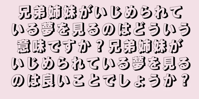 兄弟姉妹がいじめられている夢を見るのはどういう意味ですか？兄弟姉妹がいじめられている夢を見るのは良いことでしょうか？