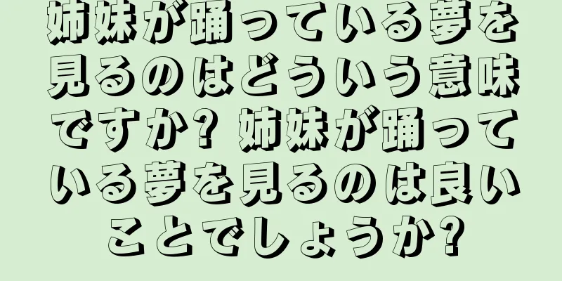 姉妹が踊っている夢を見るのはどういう意味ですか? 姉妹が踊っている夢を見るのは良いことでしょうか?
