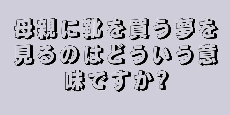 母親に靴を買う夢を見るのはどういう意味ですか?
