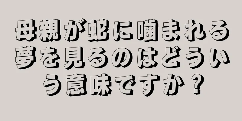 母親が蛇に噛まれる夢を見るのはどういう意味ですか？