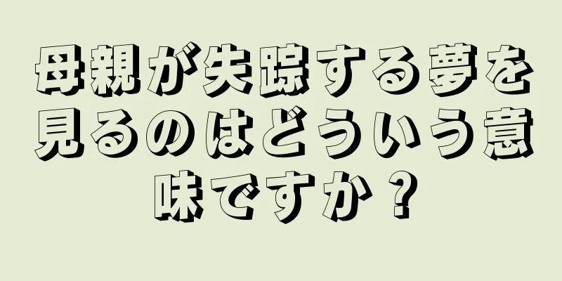 母親が失踪する夢を見るのはどういう意味ですか？