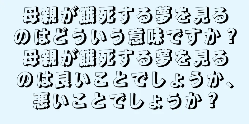 母親が餓死する夢を見るのはどういう意味ですか？母親が餓死する夢を見るのは良いことでしょうか、悪いことでしょうか？