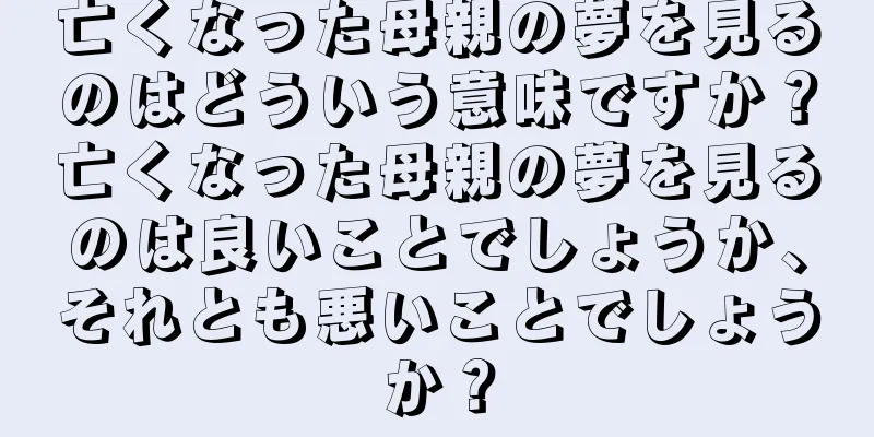 亡くなった母親の夢を見るのはどういう意味ですか？亡くなった母親の夢を見るのは良いことでしょうか、それとも悪いことでしょうか？