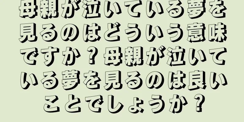 母親が泣いている夢を見るのはどういう意味ですか？母親が泣いている夢を見るのは良いことでしょうか？