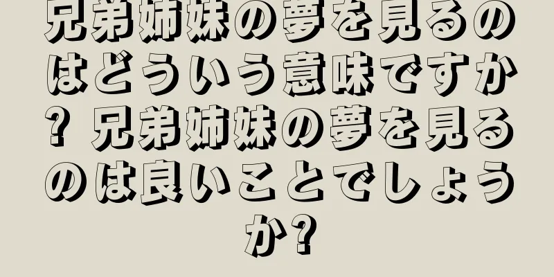 兄弟姉妹の夢を見るのはどういう意味ですか? 兄弟姉妹の夢を見るのは良いことでしょうか?