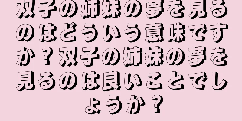双子の姉妹の夢を見るのはどういう意味ですか？双子の姉妹の夢を見るのは良いことでしょうか？