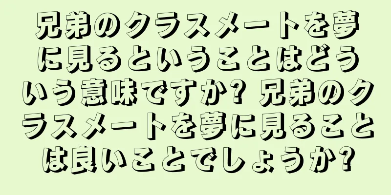 兄弟のクラスメートを夢に見るということはどういう意味ですか? 兄弟のクラスメートを夢に見ることは良いことでしょうか?