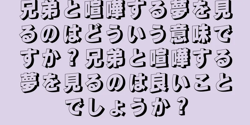 兄弟と喧嘩する夢を見るのはどういう意味ですか？兄弟と喧嘩する夢を見るのは良いことでしょうか？