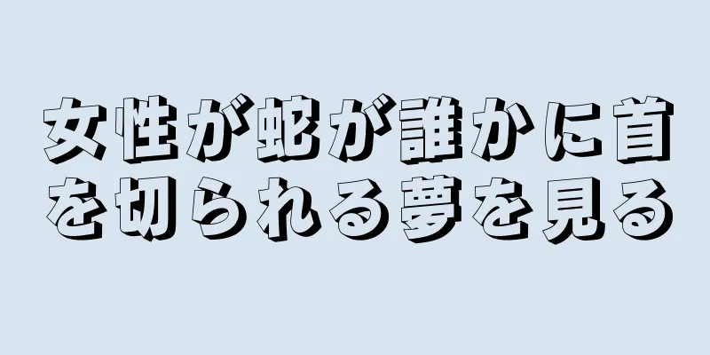 女性が蛇が誰かに首を切られる夢を見る