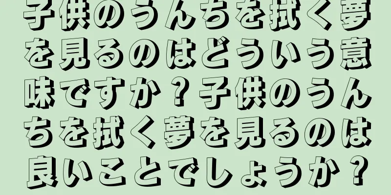 子供のうんちを拭く夢を見るのはどういう意味ですか？子供のうんちを拭く夢を見るのは良いことでしょうか？