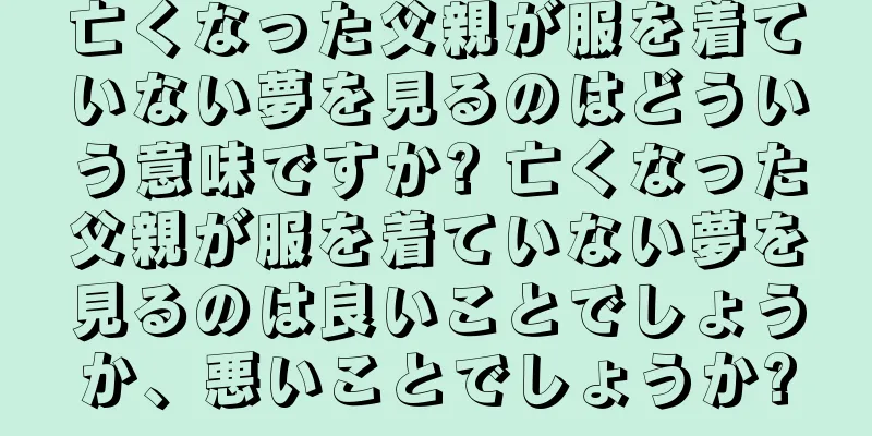 亡くなった父親が服を着ていない夢を見るのはどういう意味ですか? 亡くなった父親が服を着ていない夢を見るのは良いことでしょうか、悪いことでしょうか?